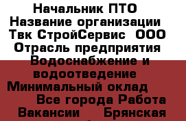 Начальник ПТО › Название организации ­ Твк-СтройСервис, ООО › Отрасль предприятия ­ Водоснабжение и водоотведение › Минимальный оклад ­ 40 000 - Все города Работа » Вакансии   . Брянская обл.